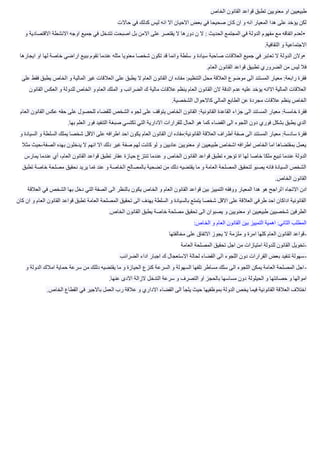 ‫الخا‬ ‫القانون‬ ‫قواعد‬ ‫تطبق‬ ‫معنويين‬ ‫او‬ ‫طبيعيين‬‫ص‬
‫حاال‬ ‫في‬ ‫كدلك‬ ‫ليس‬ ‫انه‬ ‫اال‬ ‫االحيان‬ ‫بعض‬ ‫في‬ ‫صحيحا‬ ‫كان‬ ‫ان‬ ‫و‬ ‫انه‬ ‫المعيار‬ ‫هدا‬ ‫على‬ ‫يؤخد‬ ‫لكن‬‫ت‬
•‫االقتصادية‬ ‫االنشطة‬ ‫اوجه‬ ‫جميع‬ ‫في‬ ‫تتدخل‬ ‫اصبحت‬ ‫بل‬ ‫االمن‬ ‫على‬ ‫يقتصر‬ ‫ال‬ ‫دورها‬ ‫ن‬ ‫ال‬ : ‫الحديث‬ ‫المجتمع‬ ‫في‬ ‫الدولة‬ ‫مفهوم‬ ‫مع‬ ‫اتفاقه‬ ‫لعدم‬‫و‬
‫التقافية‬ ‫و‬ ‫االجتماعية‬.
•‫تع‬ ‫ال‬ ‫الدولة‬ ‫والن‬‫ايجارها‬ ‫او‬ ‫لها‬ ‫خاصة‬ ‫اراضي‬ ‫ببيع‬ ‫تقوم‬ ‫عندما‬ ‫مثله‬ ‫معنويا‬ ‫شخصا‬ ‫تكون‬ ‫قد‬ ‫وانما‬ ‫سلطة‬ ‫و‬ ‫سيادة‬ ‫صاحبة‬ ‫العالقات‬ ‫جميع‬ ‫في‬ ‫تبر‬
‫العام‬ ‫القانون‬ ‫قواعد‬ ‫تطبيق‬ ‫الضروري‬ ‫من‬ ‫ليس‬ ‫فال‬.
‫العال‬ ‫على‬ ‫يطبق‬ ‫ال‬ ‫العام‬ ‫القانون‬ ‫ان‬ ‫مفاده‬ :‫التنظيم‬ ‫محل‬ ‫العالقة‬ ‫موضوع‬ ‫الى‬ ‫المستند‬ ‫معيار‬ :‫رابعة‬ ‫فقرة‬‫على‬ ‫فقط‬ ‫يطبق‬ ‫الخاص‬ ‫و‬ ‫المالية‬ ‫غير‬ ‫قات‬
‫العك‬ ‫و‬ ‫للدولة‬ ‫الخاص‬ ‫و‬ ‫العام‬ ‫الملك‬ ‫و‬ ‫الضرائب‬ ‫ك‬ ‫مالية‬ ‫عالقات‬ ‫ينظم‬ ‫العام‬ ‫القانون‬ ‫الن‬ ‫الدقة‬ ‫عدم‬ ‫عليه‬ ‫يؤخد‬ ‫االانه‬ ‫المالية‬ ‫العالقات‬‫القانون‬ ‫س‬
‫الشخصية‬ ‫كاالحوال‬ ‫المالي‬ ‫الطابع‬ ‫عن‬ ‫مجردة‬ ‫عالقات‬ ‫ينظم‬ ‫الخاص‬.
‫المس‬ ‫معيار‬ :‫خامسة‬ ‫فقرة‬‫العام‬ ‫القانون‬ ‫عكس‬ ‫حقه‬ ‫على‬ ‫للحصول‬ ‫للقضاء‬ ‫الشخص‬ ‫لجوء‬ ‫على‬ ‫يتوقف‬ ‫الخاص‬ ‫القانون‬ :‫القانونية‬ ‫القاعدة‬ ‫جزاء‬ ‫الى‬ ‫تند‬
‫بها‬ ‫العلم‬ ‫فور‬ ‫التنفيد‬ ‫صبغة‬ ‫تكتسي‬ ‫التي‬ ‫االدارية‬ ‫للقرارات‬ ‫الحال‬ ‫هو‬ ‫كما‬ ‫القضاء‬ ‫الى‬ ‫اللجوء‬ ‫دون‬ ‫فوري‬ ‫بشكل‬ ‫يطبق‬ ‫الدي‬.
‫أط‬ ‫صفة‬ ‫الى‬ ‫المستند‬ ‫معيار‬ :‫سادسة‬ ‫فقرة‬‫و‬ ‫السيادة‬ ‫و‬ ‫السلطة‬ ‫يملك‬ ‫شخصا‬ ‫االقل‬ ‫على‬ ‫اطرافه‬ ‫احد‬ ‫يكون‬ ‫العام‬ ‫القانون‬ ‫ان‬ ‫القانونية:مفاده‬ ‫العالقة‬ ‫راف‬
‫مث‬ ‫الصفة،حيث‬ ‫بهده‬ ‫يدخلون‬ ‫ال‬ ‫انهم‬ ‫اال‬ ‫دلك‬ ‫غير‬ ‫صفة‬ ‫لهم‬ ‫كانت‬ ‫لو‬ ‫و‬ ‫عاديين‬ ‫معنويين‬ ‫او‬ ‫طبيعيين‬ ‫اشخاص‬ ‫اطرافه‬ ‫الخاص‬ ‫اما‬ ‫بمقتضاها‬ ‫يعمل‬‫ال‬
‫خاصا‬ ‫ملكا‬ ‫تبيع‬ ‫عندما‬ ‫الدولة‬‫يمارس‬ ‫عندما‬ ‫أي‬ ،‫العام‬ ‫القانون‬ ‫قواعد‬ ‫تطبق‬ ‫عقار‬ ‫حيازة‬ ‫تنتزع‬ ‫عندما‬ ‫و‬ ‫الخاص‬ ‫القانون‬ ‫قواعد‬ ‫تطبق‬ ‫تؤجره‬ ‫اة‬ ‫لها‬
‫تطبق‬ ‫خاصة‬ ‫مصلحة‬ ‫نحقيق‬ ‫يريد‬ ‫ةما‬ ‫عند‬ ‫و‬ ‫الخاصة‬ ‫بالمصالح‬ ‫تضحية‬ ‫من‬ ‫دلك‬ ‫يقتضيه‬ ‫ما‬ ‫و‬ ‫العامة‬ ‫المصلحة‬ ‫لتحقيق‬ ‫يصبو‬ ‫فانه‬ ‫السيادة‬ ‫الشخص‬
‫الخاص‬ ‫القانون‬.
‫ا‬ ‫االتجاه‬ ‫ادن‬‫العالقة‬ ‫في‬ ‫الشخص‬ ‫بها‬ ‫دخل‬ ‫التي‬ ‫الصفة‬ ‫الى‬ ‫بالنظر‬ ‫يكون‬ ‫الخاص‬ ‫و‬ ‫العام‬ ‫القانون‬ ‫قواعد‬ ‫بين‬ ‫التمييز‬ ‫ووفقه‬ ‫المعيار‬ ‫هدا‬ ‫هو‬ ‫لراجح‬
‫الع‬ ‫القانون‬ ‫قواعد‬ ‫تطبق‬ ‫العامة‬ ‫المصلحة‬ ‫تحقيق‬ ‫الى‬ ‫يهدف‬ ‫السلطة‬ ‫و‬ ‫بالسيادة‬ ‫يتمتع‬ ‫شخصا‬ ‫االقل‬ ‫على‬ ‫العالقة‬ ‫طرفي‬ ‫احد‬ ‫اداكان‬ ‫القانونية‬‫كان‬ ‫ان‬ ‫و‬ ‫ام‬
‫الخاص‬ ‫القانون‬ ‫يطبق‬ ‫خاصة‬ ‫مصلحة‬ ‫تحقيق‬ ‫الى‬ ‫يصبوان‬ ‫و‬ ‫معنويين‬ ‫او‬ ‫طبيعيين‬ ‫شخصيين‬ ‫الطرفين‬.
‫الخاص‬ ‫و‬ ‫العام‬ ‫القانون‬ ‫بين‬ ‫التمييز‬ ‫اهمية‬ :‫الثاني‬ ‫المطلب‬:
-‫مخالفته‬ ‫على‬ ‫االتفاق‬ ‫يجوز‬ ‫ال‬ ‫ملزمة‬ ‫و‬ ‫امرة‬ ‫كلها‬ ‫العام‬ ‫القانون‬ ‫قواعد‬‫ا‬
-‫ال‬ ‫تحقيق‬ ‫اجل‬ ‫من‬ ‫امتيازات‬ ‫للدولة‬ ‫القانون‬ ‫تخويل‬‫العام‬ ‫مصلحة‬‫ة‬
-‫الضرائب‬ ‫اداء‬ ‫اجبار‬ ‫ك‬ ‫االستعجال‬ ‫لحالة‬ ‫القضاء‬ ‫الى‬ ‫اللجوء‬ ‫دون‬ ‫القرارات‬ ‫بعض‬ ‫تنفيد‬ ‫سهولة‬
-‫الدولة‬ ‫امالك‬ ‫حماية‬ ‫سرعة‬ ‫من‬ ‫دللك‬ ‫يقتضيه‬ ‫ما‬ ‫و‬ ‫الحيازة‬ ‫كنزع‬ ‫السرعة‬ ‫و‬ ‫السهولة‬ ‫تلفها‬ ‫مساطر‬ ‫سلك‬ ‫الى‬ ‫اللجوء‬ ‫يمكن‬ ‫العامة‬ ‫المصلحة‬ ‫اجل‬‫و‬
‫الحيلولة‬ ‫و‬ ‫حصانتها‬ ‫و‬ ‫اموالها‬‫عنها‬ ‫االدى‬ ‫الزالة‬ ‫التدخل‬ ‫سرعة‬ ‫و‬ ‫التصرف‬ ‫او‬ ‫بالحجز‬ ‫مساسها‬ ‫دون‬.
‫الخاص‬ ‫القطاع‬ ‫في‬ ‫باالجير‬ ‫العمل‬ ‫رب‬ ‫عالقة‬ ‫و‬ ‫االداري‬ ‫القضاء‬ ‫الى‬ ‫يلجأ‬ ‫حيث‬ ‫بموظفيها‬ ‫الدولة‬ ‫يخص‬ ‫فيما‬ ‫القانونية‬ ‫العالقة‬ ‫اختالف‬.
 