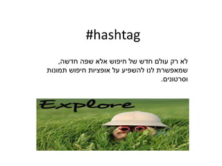 #hashtag
‫חדשה‬ ‫שפה‬ ‫אלא‬ ‫חיפוש‬ ‫של‬ ‫חדש‬ ‫עולם‬ ‫רק‬ ‫לא‬,
‫תמונות‬ ‫חיפוש‬ ‫אופציות‬ ‫על‬ ‫להשפיע‬ ‫לנו‬ ‫שמאפשרת‬
‫וסרטונים‬.
 