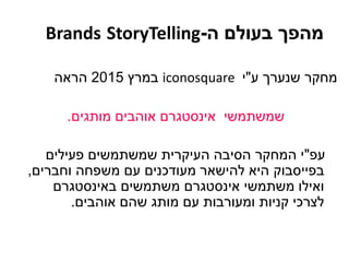 ‫ע‬ ‫שנערך‬ ‫מחקר‬"‫י‬iconosquare‫במרץ‬2015‫הראה‬
‫שמשתמשי‬‫אינסטגרם‬‫מותגים‬ ‫אוהבים‬.
‫עפ‬"‫פעילים‬ ‫שמשתמשים‬ ‫העיקרית‬ ‫הסיבה‬ ‫המחקר‬ ‫י‬
‫בפייסבוק‬‫וחברים‬ ‫משפחה‬ ‫עם‬ ‫מעודכנים‬ ‫להישאר‬ ‫היא‬,
‫משתמשי‬ ‫ואילו‬‫אינסטגרם‬‫משתמשים‬‫באינסטגרם‬
‫אוהבים‬ ‫שהם‬ ‫מותג‬ ‫עם‬ ‫ומעורבות‬ ‫קניות‬ ‫לצרכי‬.
‫ה‬ ‫בעולם‬ ‫מהפך‬-StoryTellingBrands
 