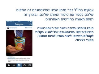 ‫בחו‬ ‫עסקים‬"‫הבינו‬ ‫מזמן‬ ‫כבר‬ ‫ל‬‫שאינסטגרם‬‫המקום‬ ‫זהĬ
‫שלהם‬ ‫המותג‬ ‫סיפור‬ ‫את‬ ‫לספר‬ ‫שלהם‬,‫זהĬ ‫ובארץ‬
‫האחרונים‬ ‫בחודשים‬ ‫תאוצה‬ ‫תופס‬.
‫האסטרטגיה‬ ‫את‬ ‫נכונה‬ ‫בצורה‬ ‫שיתכנן‬ ‫מותג‬
‫שלו‬ ‫השיווקית‬‫באינסטגרם‬‫בקלות‬ ‫להגיע‬ ‫יוכל‬
‫חדשים‬ ‫לקהלים‬,‫ליצור‬‫באזז‬,‫אותנטי‬ ‫להיות‬,
‫ויצירתי‬ ‫מקורי‬.
 
