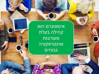 ‫אינסטגרם‬‫הוא‬
‫בעלת‬ ‫קהילה‬
‫מעורבות‬
‫ואינטראקציה‬
‫גבוהים‬
 