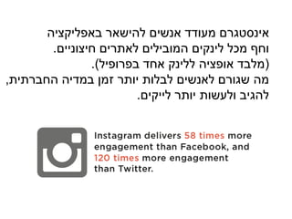 ‫אינסטגרם‬‫באפליקציה‬ ‫להישאר‬ ‫אנשים‬ ‫מעודד‬
‫חיצוניים‬ ‫לאתרים‬ ‫המובילים‬ ‫לינקים‬ ‫מכל‬ ‫וחף‬.
(‫בפרופיל‬ ‫אחד‬ ‫ללינק‬ ‫אופציה‬ ‫מלבד‬.)
‫החברתית‬ ‫במדיה‬ ‫זמן‬ ‫יותר‬ ‫לבלות‬ ‫לאנשים‬ ‫שגורם‬ ‫מה‬,
‫יותר‬ ‫ולעשות‬ ‫להגיב‬‫לייקים‬.
 