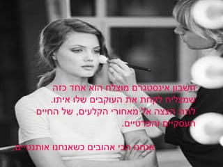 ‫חשבון‬‫אינסטגרם‬‫כזה‬ ‫אחד‬ ‫הוא‬ ‫מוצלח‬
‫איתו‬ ‫שלו‬ ‫העוקבים‬ ‫את‬ ‫לקחת‬ ‫שמצליח‬.
‫הקלעים‬ ‫מאחורי‬ ‫אל‬ ‫הצצה‬ ‫לתת‬,‫החיים‬ ‫של‬
‫והפרטיים‬ ‫העסקיים‬.
‫אותנטיים‬ ‫כשאנחנו‬ ‫אהובים‬ ‫הכי‬ ‫אנחנו‬.
 