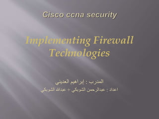 Implementing Firewall
Technologies
‫المدرب‬:‫إبراهيم‬‫العديني‬
‫اعداد‬:‫الشوبكي‬ ‫عبدالرحمن‬+‫الشوبكي‬ ‫عبدهللا‬
 