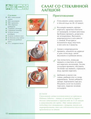 Состав:
• 400 г стеКАЯННОЙ
Ааnши
• 250 г каАьмаров
• 250 г креветок
• 150 г морских
гребешков
• 1 средняя Ауковица
• 1 крупный помидор
• % пучка зеАени
сеАьдерея
• % пучка зеАёного Аука
• yl стакана сока Аайма
• yl стакана рыбного
соуса
• 2 Ч.А. сахарного песка
.....
САЛАТ СО СТЕКЛЯННОИ.....
ЛАПШОИ
КСТАТИ
Приготовление
I
2
3
1
5
Стеклянную лапшу замочить
в тёплой воде на 10-15 минут.
Кальмары вымыть, крупно
нарезать, креветки очистить
от панцирей, оставив хвостики.
Гребешки промыть, разрезать
на четвертинки. Выложить
морепродукты в сито вместе
с лапшой. В кастрюле
вскипятить воду, опустить
в неё сито на 2 минуты.
Лапшу и морепродукты
промыть, откинуть на дуршлаг
и дать стечь воде, затем
выложить в глубокую миску.
Лук почистить, помидор
вымыть и очистить от семян,
всё нарезать полосками. Зелень
сельдерея промыть, обсушить.
Зелёный лук вымыть, стряхнуть
воду, крупно нарезать.
Добавить в миску сок
лайма, рыбный соус и сахар,
перемешать. Затем добавить
овощи, перемешать ещё раз.
Подавать салат на плоских
тарелках, украсив зеленью
сельдерея.
СтеКАянная Ааnша изготОВАяется из крахмаАа
бобовых (обычно - маша), её никогда не варят -
тОАЬКО замачивают в горячей воде на 5-15 минут
в зависимости от сорта. Эта Ааnша идеаАЬНО
подходит дАЯ смешивания с овощами, мясом иАи
морепродуктами, так как собственного вкуса она
практически не имеет.
 