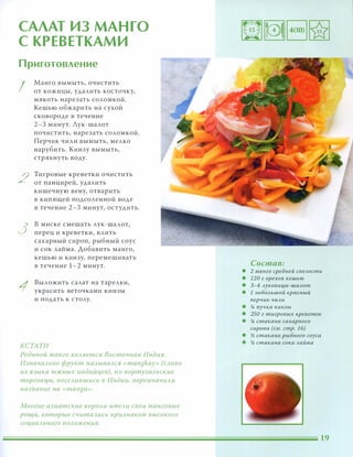САЛАТ ИЗ МАНГО
С КРЕВЕТКАМИ
Приготовление
I
2
3
1
Манго вымыть, очистить
от кожицы, удалить косточку,
мякоть нарезать соломкой.
Кешью обжарить на сухой
сковороде в течение
2-3 минут. Аук-шалот
почистить, нарезать соломкой.
Перчик чили вымыть, мелко
нарубить. Кинзу вымыть,
стряхнуть воду.
Тигровые креветки очистить
от панцирей, удалить
кишечную вену, отварить
в кипящей подсоленной воде
в течение 2-3 минут, остудить.
в миске смешать лук-шалот,
перец и креветки, влить
сахарный сироп, рыбный соус
и сок лаЙма. Добавить манго,
кешью и кинзу, перемешивать
в течение 1-2 минут.
Выложить салат на тарелки,
украсить веточками кинзы
и подать к столу.
КСТАТИ
Родиной манго ЯВАяется Восточная Индия.
ИзначаАЬНО фрукт называАСЯ «mangkay» (САОВО
из языка южных индийцев), НО nортугаАьские
торговцы, nосеАИВШИСЬ В Индии, nереинаЧИАИ
название на «manga».
Многие азиатские КОРОАИ имеАИ свои манговые
рощи, которые считаАИСЬ признаком высокого
социаАьного nОАожения.
Состав:
• 2 манго средней сnеАости
• 120 г орехов кешью
• 3-4 Ауковицы-шаАот
• 1 неБОАЬШОЙ красный
перчик чиАи
• !4 пучка кинзы
• 250 г тигровых креветок
• !4 стакана сахарного
сиропа (см. стр. 1 6)
• � стакана рыбного соуса
• � стакана сока Аайма
 