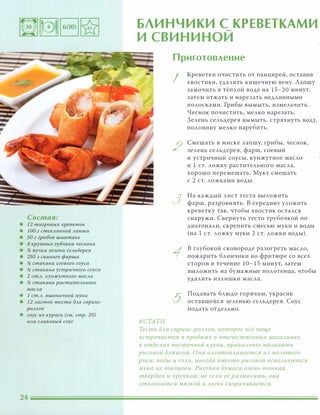 Состав:
• 12 тигровых креветок
• 1 00 г стеКАЯННОЙ Ааnши
• SO г грибов шиитаке
• 4 крупных зубчика чеснока
• % пучка зеАени сеАьдерея
• 2S0 г свиного фарша
• % стакана соевого соуса
• J1 стакана устричного соуса
• 2 ст.А. кунжутного маСАа
• J1 стакана раститеАьного
маСАа
• 1 ст.А. пшеничной муки
• 12 Аистов теста дАЯ сnринг-
рОААОВ
• соус из кураги (см. стр. 20)
ИАИ САИВОВЫЙ соус
БЛИНЧИКИ С КРЕВЕТКАМИ�
И СВИНИНОИ
КСТАТИ
Приготовление
I
2
3
5
Креветки очистить от панцирей, оставив
хвостики, удалить кишечную вену. Лапшу
замочить в тёплой воде на 15-20 минут,
затем отжать и нарезать недлинными
полосками. Грибы вымыть, измельчить.
Чеснок почистить, мелко нарезать.
Зелень сельдерея вымыть, стряхнуть воду,
половину мелко нарубить.
Смешать в миске лапшу, грибы, чеснок,
зелень сельдерея, фарш, соевый
и устричный соусы, кунжутное масло
и 1 СТ. ложку растительного масла,
хорошо перемешать. Муку смешать
с 2 СТ. ложками воды.
На каждый лист теста выложить
фарш, разровнять. В середину уложить
креветку так, чтобы хвостик остался
снаружи. Свернуть тесто трубочкой по
диагонали, скрепить смесью муки и воды
(на 1 СТ. ложку муки 2 СТ. ложки воды) .
в глубокой сковороде разогреть масло,
пожарить блинчики во фритюре со всех
сторон в течение 10-15 минут, затем
выложить на бумажные полотенца, чтобы
удалить излишки масла.
Подавать блюдо горячим, украсив
оставшейся зеленью сельдерея. Соус
подать отдельно.
Тесто дАЯ сnринг-РОААОВ, которое всё чаще
встречается в продаже в отечественных магазинах
в отдеАах восточной кухни, nраВИАьнее называть
рисовой бумагой. Она изготаВАивается из МОАотого
риса, воды и СОАИ, иногда вместо рисовой ИСnОАьзуется
мука из таnиоки. Рисовая бумага очень тонкая,
твёрдая и хрупкая, но еСАИ её размочить, она
становится мягкой и Аегко сворачивается.
 