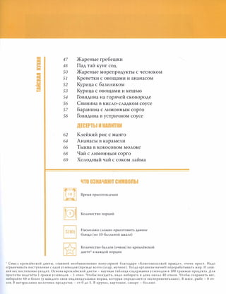 11:
47::11:
S 48
11:
50
== 51
u
52)S
= 53
54
56
57
58
62
64
66
68
69
a�"'�: 10 �
• l '
Жареные гребешки
Пад тай кунг сод
Жареные морепродукты с чесноком
Креветки с овощами и ананасом
Курица с базиликом
Курица с овощами и кешью
Говядина на горячей сковороде
Свинина в кисло-сладком соусе
Баранина с лимонным сорго
Говядина в устричном соусе
ДЕСЕРТ I ИНАПИТИИ
Клейкий рис с манго
Ананасы в карамели
Тыква в кокосовом молоке
Чай с лимонным сорго
Холодный чай с соком лайма
ЧТО ОЗНАЧАЮТ СИМВОПЫ
Время приготовления
Количество порций
Насколько сложно приготовить данное
блюдо (по 10-балльной шкале)
Количество баллов (очков) по кремлёвской
диете'" в каждой порции
• Смысл кремлёвской диеты, ставшей необыкновенно популярной благодаря «Комсомольской правде», очень прост. Надо
ограничивать поступление с едой углеводов (прежде всего сахар, мучное). Тогда организм начнёт перерабатывать жир. И лиш­
ний вес постепенно уходит. Основа кремлёвской диеты - научная таблица содержания углеводов в 100 граммах продукта. Для
простоты подсчёта 1 грамм углеводов - 1 очко. Чтобы похудеть, надо набирать в день около 40 очков. Чтобы сохранить вес,
набирайте 60 и более (у каждого своя индивидуальная норма, которая определяется экспериментально). В мясе, рыбе - О оч­
ков. В натуральных молочных продуктах - от О до 5. В крупах, картошке, сахаре - больше.
 