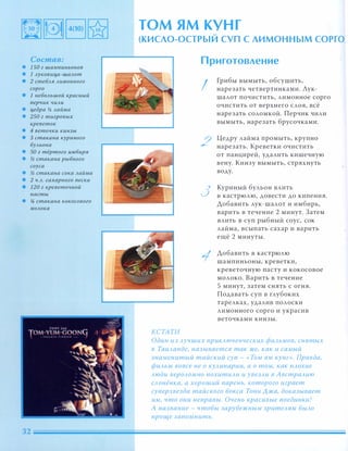 Состав:
• 1 50 г шампиньонов
• 1 Ауковица-шаАот
• 2 стеБАЯ Аимонного
сорго
• 1 неБОАЬШОЙ красный
перчик чиАи
• цедра � Аайма
• 250 г тигровых
креветок
• 4 веточки кинзы
• 3 стакана куриного
БУАьона
• 50 г тёртого имбиря
• � стакана рыбного
соуса
• � стакана сока Аайма
• 2 Ч.А. сахарного песка
• 120 г креветочной
пасты
• !4 стакана кокосового
МОАока
ТОМ ям КУНГ
(КИСЛО-ОСТРЫЙ СУП С ЛИМОННЫМ СОРГО:
КСТАТИ
Приготовление
I
2
3
Грибы вымыть, обсушить,
нарезать четвертинками. Лук­
шалот почистить, лимонное сорго
очистить от верхнего слоя, всё
нарезать соломкой. Перчик чили
вымыть, нарезать брусочками.
Цедру лайма промыть, крупно
нарезать. Креветки очистить
от панцирей, удалить кишечную
вену. Кинзу вымыть, стряхнуть
воду.
Куриный бульон влить
в кастрюлю, довести до кипения.
Аобавить лук-шалот и имбирь,
варить в течение 2 минут. Затем
влить в суп рыбный соус, сок
лайма, всыпать сахар и варить
ещё 2 минуты.
Аобавить в кастрюлю
шампиньоны, креветки,
креветочную пасту и кокосовое
молоко. Варить в течение
5 минут, затем снять с огня.
Подавать суп в глубоких
тарелках, удалив полоски
лимонного сорго и украсив
веточками кинзы.
Один из Аучших nриКАюченческих фиАЬМОВ, снятых
в ТаиАанде, называется так же, как и самый
знаменитый тайский суп - «Том ЯМ кунг». Правда,
фиАЬМ вовсе не о КУАинарии, а о том, как nАохие
Аюди веРОАОМНО nохитиАи и увеЗАи в АвстраАию
САонёнка, а хороший парень, которого играет
суперзвезда тайского бокса Тони Ажа, доказывает
им, что они неnравы. Очень красивые поединки!
А название - чтобы зарубежным зритеАЯМ БЫАО
проще запомнить.
 