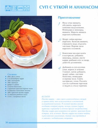 Состав:
• 400 г филе утки
• S-б nомидоров черри
• 1 00 г винограда
• 1 00 г ананаса
• цедра � Аайма
• !i пучка баЗИАика
• 1 крупный красный перчик ЧИАИ
• 4 стакана кокосового МОАока
• 1 00 г красной пасты карри
• !i стакана рыбного соуса
• 3 ст.А. сахарного песка
�
СУП С УТКОИ И АНАНАСОМ
КСТАТИ
Приготовление
I
3
1
Филе утки вымыть,
о бсушить, нарезать
тонкими медальонами.
Помидоры и виноград
вымыть. Мякоть ананаса
нарезать кубиками.
Цедру лайма крупно
нарезать. Базилик вымыть,
стряхнуть воду, отделить
листики. Перчик чили
нарезать соломкой.
Кокосовое молоко влить
в кастрюлю, добавить
виноград, ананас, пасту
карри, рыбный соус и сахар,
довести до кипения.
Добавить в суп кусочки
утки, варить в течение
5 минут, затем добавить
цедру лайма, листики
базилика, помидоры
и перчик чили. Снять
кастрюлю с огня. Разлить
суп по глубоким тарелкам
и подать к столу горячим.
Паста карри - это смесь измеАьчённых специй
и nряностей, она иСnОАьзуется в восточной
и азиатской кухнях. В состав пасты могут
входить острый nерец, чеснок, кумин (зира),
куркума, кориандр и многие другие ингредиенты.
Пасты карри раЗАичаются по цвету: красная БОАее
острая, чем зеАёная. Пасту карри неСАОЖНО найти
в российских магазинах, также она nродаётся
в Аавках с индийскими специями.
 