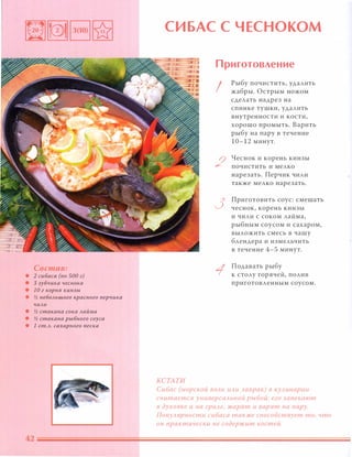 Состав:
• 2 сибаса (по 500 г)
• 3 зубчика чеснока
• 10 г корня кинзы
• И, небольшого красного nерчика
чили
• И, стакана сока лайма
• И, стакана рыбного соуса
• 1 ст.Л. сахарного песка
СИБАС С ЧЕСНОКОМ
КСТАТИ
Приготовление
I
2
3
Рыбу почистить, удалить
жабры. Острым ножом
сделать надрез на
спинке тушки, удалить
внутренности и кости,
хорошо промыть. Варить
рыбу на пару в течение
10- 12 минут.
Чеснок и корень кинзы
почистить и мелко
нарезать. Перчик чили
также мелко нарезать.
Приготовить соус: смешать
чеснок, корень кинзы
и чили с соком лайма,
рыбным соусом и сахаром,
выложить смесь в чашу
блендера и измельчить
в течение 4-5 минут.
Подавать рыбу
к столу горячей, полив
приготовленным соусом.
Сибас (морской ВОАК иАи Ааврак) в КУАинарии
считается универсаАЬНОЙ рыбой: его запекают
в духовке и на гриАе, жарят и варят на пару.
ПОnУАярности сибаса также способствует то, что
он практически не содержит костей.
 