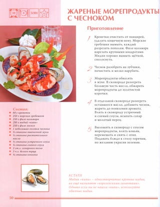 Состав:
• 80 г креветок
• 250 г морских гребешков
• 250 г фиАе каАьмара
• 250 г мидий «киви»
• 250 г фиАе АОСОСЯ
• 1 неБОАьшая гОАовка чеснока
• % стакана пшеничной муки
• % стакана раститеАьного
маСАа
• % стакана устричного соуса
• !4 стакана соевого соуса
• 2 ст.А. сахарного песка
• 3 Ч.А. беАого nерца
• !4 стакана коньяка
ЖАРЕНЫЕ МОРЕПРОДУКТЫ
С ЧЕСНОКОМ
КСТАТИ
Приготовление
I
2
3
5
Креветки очистить от панцирей,
удалить кишечную вену. Морские
гребешки вымыть, каждый
разрезать пополам. Филе кальмара
нарезать крупными квадратами.
Мидии хорошо вымыть щёткой,
сполоснуть.
Чеснок разобрать на зубчики,
почистить и мелко нарубить.
Морепродукты обвалять
в муке. В сковороде разогреть
большую часть масла, обжарить
морепродукты до золотистой
корочки.
в отдельной сковороде разогреть
оставшееся масло, добавить чеснок,
жарить до появления аромата.
Влить в сковороду устричный
и соевый соусы, всыпать сахар
и молотый перец.
Выложить в сковороду с соусом
морепродукты, влить коньяк,
перемешать и снять с огня.
Подавать блюдо к столу горячим,
по желанию украсив зеленью.
Мидии «киви» - одностворчатые крупные мидии,
их ещё называют «КОРОАевскими гигантами».
Однако еСАи вы не наШАи «киви», иСnОАьзуйте
обычные мидии.
 