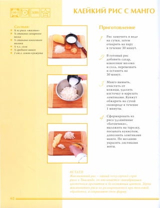 % кг риса «жасмин»
% стакана сахарного
песка
% стакана кокосового
МОАока
% Ч.А. СОАИ
% среднего манго
1 ст.А. семян кунжута
� �
КЛЕИКИИ РИС С МАНГО
r
I
/
КСТАТИ
Приготовление
I
Рис замочить в воде
на сутки, затем
отварить на пару
в течение 30 минут.
/ В готовый рис
� добавить сахар,
кокосовое молоко
и соль, перемешать
и оставить на
30 минут.
Манго вымыть,
.. ,) очистить от
кожицы, удалить
косточку и нарезать
ломтиками. Кунжут
обжарить на сухой
сковороде в течение
1 минуты.
'1
Сформировать из
риса удлинённые
«батончики»,
выложить на тарелку,
посыпать кунжутом,
дополнить ломтиками
манго. По желанию
украсить листиками
мяты.
Жас ИUНОВЫU рис - (а,иыu nОnVАЯРНЫU ( орт
рша в TalllLaнr е, он отАuчает(я СВОЕобра тым
ц,веточным аро !атом lt бе '1 0 CHt ЖНblМ ц,вето«. 3ерна
жа( иинового PUul не развариваются при mt:nJLOBOU
обработhе а со'раняют (ВОЮ ФОР у.
 