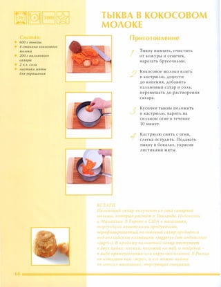 БОО г тыквы
4 стакана кокосового
МОАока
200 г nаАьмового
сахара
2 Ч.А. СОАи
Аистики мяты
дАЯ украшения
ТЫКВА В КОКОСОВОМ
МОЛОКЕ
А( 1 1ТJ!
Приr о овление
!
/
Тыкву вымыть, очистить
от кожуры и семечек,
нарезать брусочками.
Кокосовое молоко влить
в кастрюлю, довести
до кипения, добавить
пальмовый сахар и соль,
перемешать до растворения
сахара.
Кусочки тыквы положить
в кастрюлю, варить на
сильном огне в течение
10 минут.
Кастрюлю снять с огня,
слегка остудить. Подавать
тыкву в бокалах, украсив
листиками мяты.
[[с J .ОЬ J и { Ц );.др J И I} чают и � { ока сахарнои
II lJtll, , КОJJирая Р{; о [еl 1 t3 [аи шнд , llндинезиu
и На la(13 1lU. В l �pOlle и ( lllA в ма�аЗllна(,
mоре'УЮllf.U : азиаnz(1.и ии продукта ии,
нерС'финировС'чныu па lhWОВЫЙ {ахар продается
под аНе ,ии{ I.Utl на � BaHUt W « Jagger' » (от индийского
( Jagrz) В 11рода у nС' ь 10тзыи са (ар nО{111,nС'иn
тз дв,� lч/да(: iиягКUll, 110ХОцсии на мед, 1 твердый -
R Н Пt nРЯ;v[ОУеf) t 1JH 1 : 11- t икр е Ы� 11 IJI1/fK В Рос{ ни
он и � B eиneH ка1. ягрt: , l рго южно найти
во но,'их tIaeC'J llHa :, тирг Ju[l�U� { f1еиUЯWll
66 __________________�______________________________�__
 