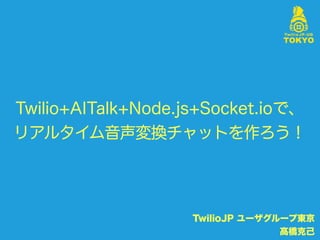 Twilio+AITalk+Node.js+Socket.ioで、
リアルタイム音声変換チャットを作ろう！
TwilioJP ユーザグループ東京
髙橋克己
 