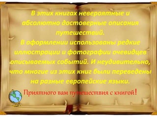 В этих книгах невероятные и
абсолютно достоверные описания
путешествий.
В оформлении использованы редкие
иллюстрации и фотографии очевидцев
описываемых событий. И неудивительно,
что многие из этих книг были переведены
на разные европейские языки.
Приятного вам путешествия с книгой!
 