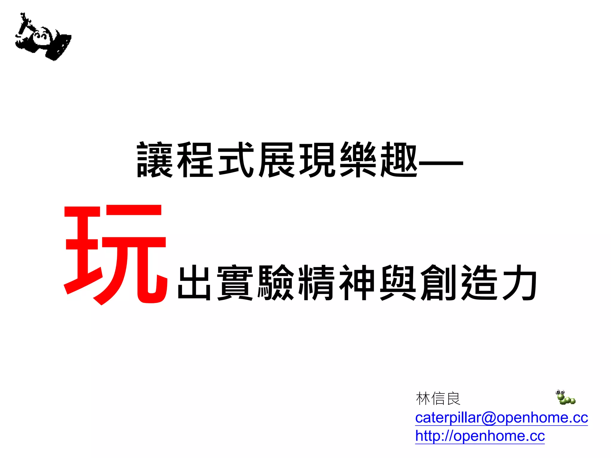 讓程式展現樂趣—
玩出實驗精神與創造力
林信良
caterpillar@openhome.cc
http://openhome.cc
 