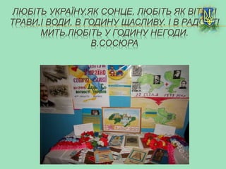 ЛЮБІТЬ УКРАЇНУ,ЯК СОНЦЕ, ЛЮБІТЬ ЯК ВІТЕР,І
ТРАВИ,І ВОДИ, В ГОДИНУ ЩАСЛИВУ. І В РАДОСТІ
МИТЬ,ЛЮБІТЬ У ГОДИНУ НЕГОДИ.
В.СОСЮРА
 