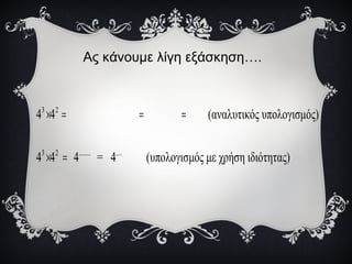 Ας κάνουμε λίγη εξάσκηση….
3 2
3 2 ........ ....
4 4 (αναλυτικός υπολογισμός)
4 4 4 = 4 (υπολογισμός με χρήση ιδιότητας)
× = = =
× =
 