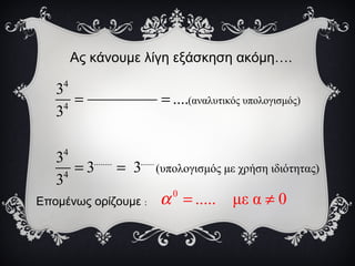 Ας κάνουμε λίγη εξάσκηση ακόμη….
4
4
4
........ ......
4
(αναλυτικός υπολογισμός)
(υπολογισμός με χρήση ιδιότητας)
3
....
3
3
3 3
3
= =
= =
0
..... με α 0α = ≠Επομένως ορίζουμε :
 
