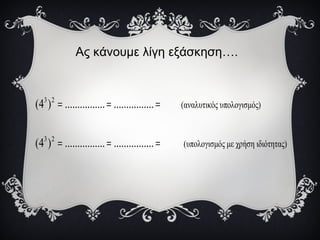Ας κάνουμε λίγη εξάσκηση….
3 2
3 2
(αναλυτικός υπολογισμός)
(υπολογισμός με χρήση ιδιότητας)
(4 ) ................ ................
(4 ) ................ ................
= = =
= = =
 