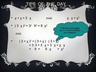 TIPS OF THE DAY…TIPS OF THE DAY…
 χ + χ = 2 .
χ ενώ χ .
χ = χ2
 ( 3 .
χ )2
= 32 .
Χ2
= 9 .
χ2
ενώ
 ( 3 + χ )2
= ( 3 + χ ) .
( 3 + χ)
= 3 .
3 + 3 .
χ + 3 .
χ + χ .
χ
= 9 + 6 .
χ + χ2
Η ιδιότητα ισχύει μόνο
για τον πολλαπλασιασμό
και τη διαίρεση
 