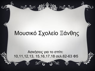 Μουσικό Σχολείο Ξάνθης
Ασκήσεις για το σπίτι:
10,11,12,13, 15,16,17,18 σελ.62-63 Φ5
 