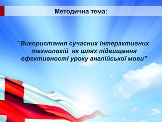 Методична тема:
“Використання сучасних інтерактивних
технологій як шлях підвищення
ефективності уроку англійської мови”
 