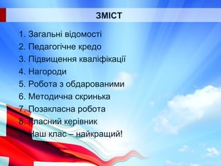 ЗМІСТ
1. Загальні відомості
2. Педагогічне кредо
3. Підвищення кваліфікації
4. Нагороди
5. Робота з обдарованими
6. Методична скринька
7. Позакласна робота
8. Класний керівник
9. Наш клас – найкращий!
 