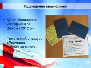Підвищення кваліфікації
• Курси підвищення
кваліфікації за
фахом - 2012 рік
• Тематичний спецкурс
«Розмовна
англійська мова» -
2012 рік
 