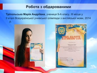 Робота з обдарованими
Тріпольська Марія Андріївна, учениця 9-А класу, ІІІ місце у
ІІ етапі Всеукраїнської учнівської олімпіади з англійської мови, 2014
р.
 