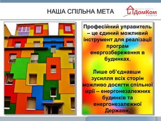 НАША СПІЛЬНА МЕТА
Професійний управитель
– це єдиний можливий
інструмент для реалізації
програм
енергозбереження в
будинках.
Лише об’єднавши
зусилля всіх сторін
можливо досягти спільної
мрії – енергонезалежних
будинків та
енергонезалежної
Держави.
 