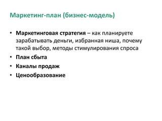 Маркетинг-план (бизнес-модель)
• Маркетинговая стратегия – как планируете
зарабатывать деньги, избранная ниша, почему
такой выбор, методы стимулирования спроса
• План сбыта
• Каналы продаж
• Ценообразование
 