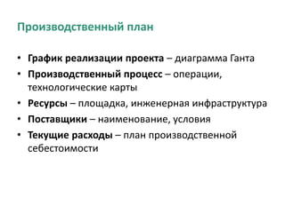 Производственный план
• График реализации проекта – диаграмма Ганта
• Производственный процесс – операции,
технологические карты
• Ресурсы – площадка, инженерная инфраструктура
• Поставщики – наименование, условия
• Текущие расходы – план производственной
себестоимости
 