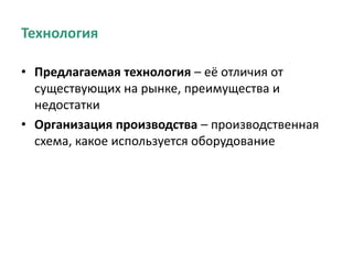 Технология
• Предлагаемая технология – её отличия от
существующих на рынке, преимущества и
недостатки
• Организация производства – производственная
схема, какое используется оборудование
 