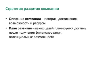 Стратегия развития компании
• Описание компании – история, достижения,
возможности и ресурсы
• План развития – каких целей планируется достичь
после получения финансирования,
потенциальные возможности
 