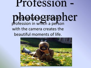 Profession -
photographerPhotographer - creative
profession in which a person
with the camera creates the
beautiful moments of life.
 