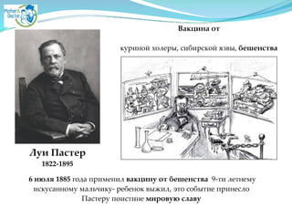 Луи Пастер2
1822-1895
Вакцина от 2
!
куриной холеры, сибирской язвы, бешенства
 6 июля 1885 года применил вакцину от бешенства 9-ти летнему
искусанному мальчику- ребенок выжил, это событие принесло A
Пастеру поистине мировую славу
 
