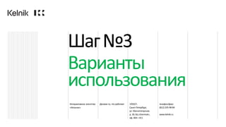 Интерактивное агентство
«Кельник»
Делаем то, что работает 195027,
Санкт-Петербург,
ул. Магнитогорская,
д. 30, БЦ «Dominat»,
оф. 404—411
телефон/факс
(812)335-98-84
www.kelnik.ru
Шаг№3
Варианты
использования
 