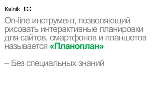 On-line инструмент, позволяющий
рисовать интерактивные планировки
для сайтов, смартфонов и планшетов
называется «Планоплан»
– Без специальных знаний
 