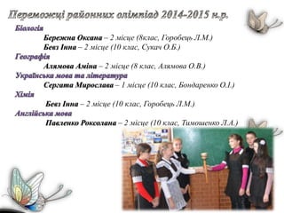 Бережна Оксана – 2 місце (8клас, Горобець Л.М.)
Бевз Інна – 2 місце (10 клас, Сукач О.Б.)
Алямова Аміна – 2 місце (8 клас, Алямова О.В.)
Сергата Мирослава – 1 місце (10 клас, Бондаренко О.І.)
Бевз Інна – 2 місце (10 клас, Горобець Л.М.)
Павленко Роксолана – 2 місце (10 клас, Тимошенко Л.А.)
 