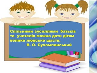 Спільними зусиллями батьків
та учителів можна дати дітям
велике людське щастя.
В. О. Сухомлинський
 