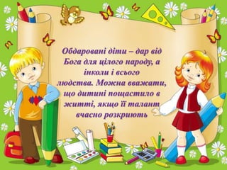 Обдаровані діти – дар від
Бога для цілого народу, а
інколи і всього
людства. Можна вважати,
що дитині пощастило в
житті, якщо її талант
вчасно розкриють
 