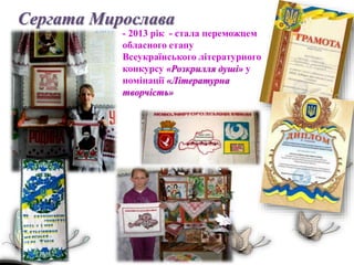 Сергата Мирослава
- 2013 рік - стала переможцем
обласного етапу
Всеукраїнського літературного
конкурсу «Розкрилля душі» у
номінації «Літературна
творчість»
 