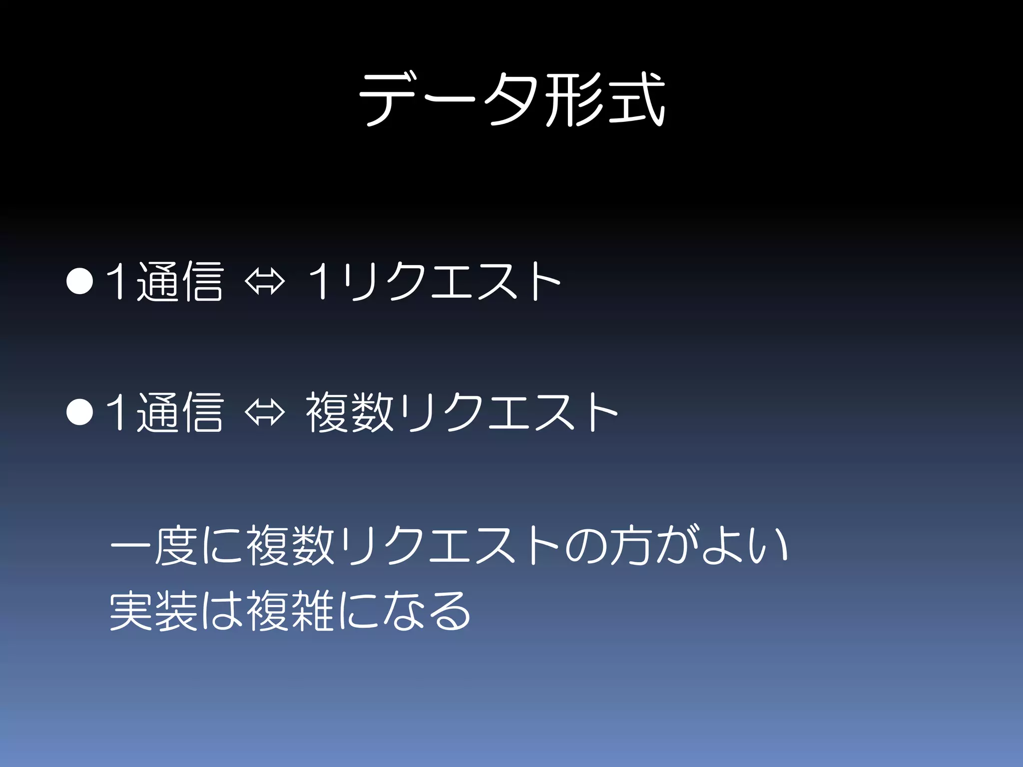 データ形式
1通信  1リクエスト
1通信  複数リクエスト
一度に複数リクエストの方がよい
実装は複雑になる
 