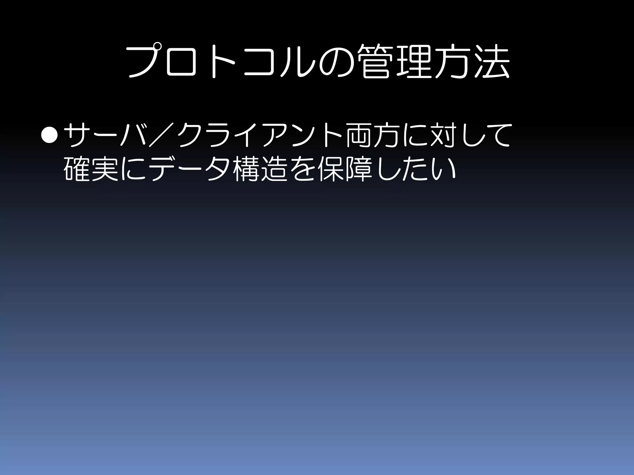 プロトコルの管理方法
サーバ／クライアント両方に対して
確実にデータ構造を保障したい
 