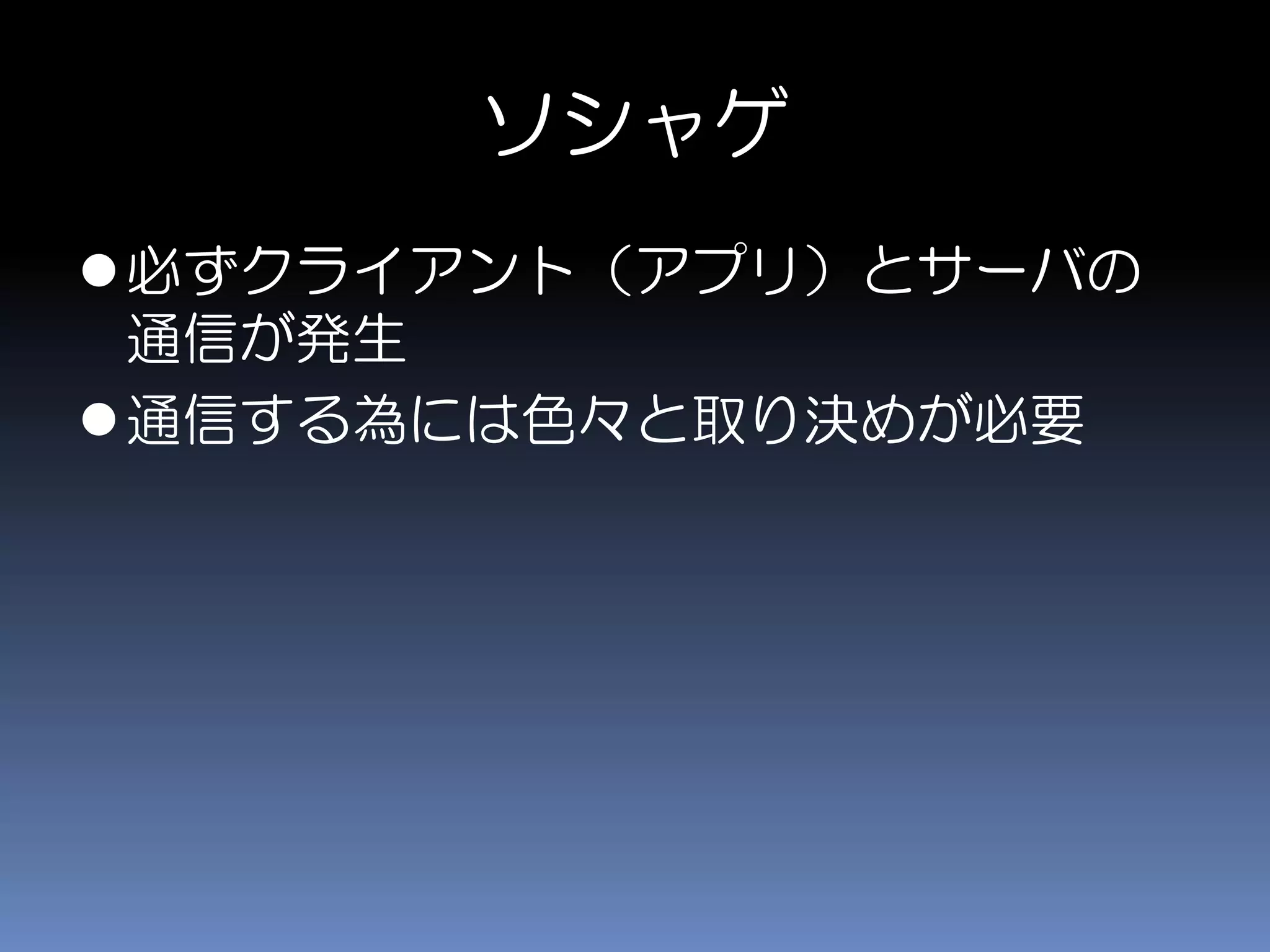 ソシャゲ
必ずクライアント（アプリ）とサーバの
通信が発生
通信する為には色々と取り決めが必要
 