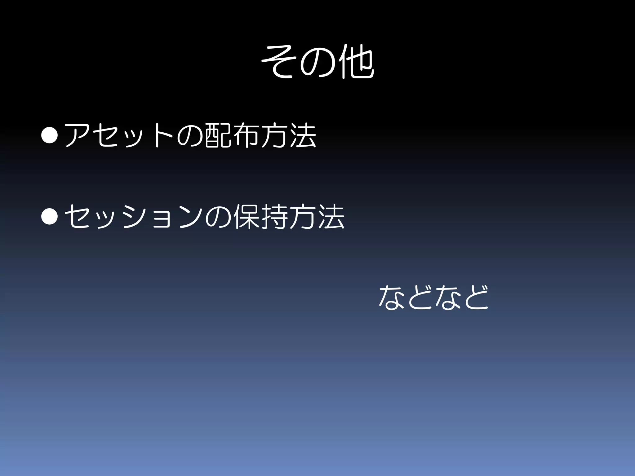 その他
アセットの配布方法
セッションの保持方法
などなど
 