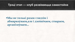 Трэці этап — клуб развіваецца самастойна
Мы не толькі разам глядзім і
абмяркоўваем,але і дзейнічаем, ствараем,
арганізоўваем...
 