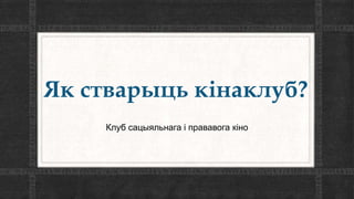 Як стварыць кінаклуб?
Клуб сацыяльнага і прававога кіно
 